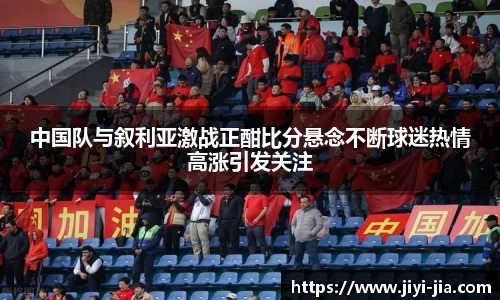 中国队与叙利亚激战正酣比分悬念不断球迷热情高涨引发关注