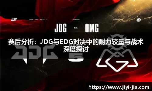 赛后分析：JDG与EDG对决中的耐力较量与战术深度探讨